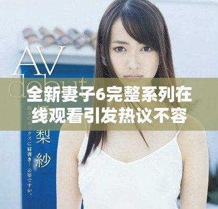 全新妻子6完整系列在线观看引发热议不容错过
