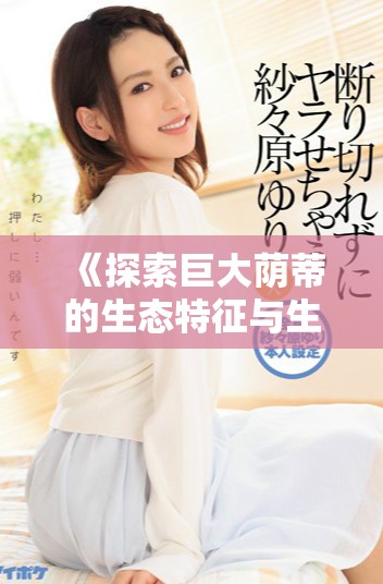 《探索巨大荫蒂的生态特征与生物学奥秘》