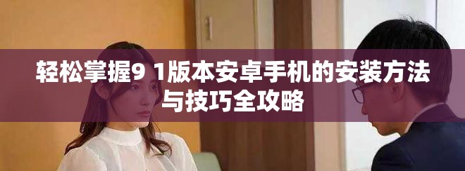 轻松掌握9 1版本安卓手机的安装方法与技巧全攻略