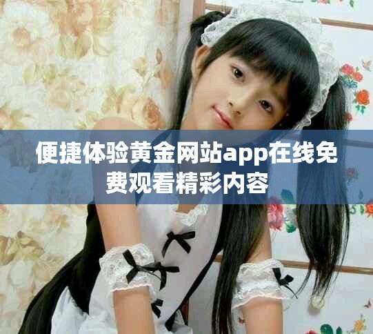 便捷体验黄金网站app在线免费观看精彩内容