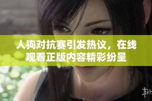 人狗对抗赛引发热议，在线观看正版内容精彩纷呈