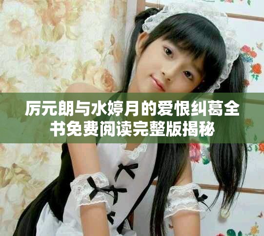 厉元朗与水婷月的爱恨纠葛全书免费阅读完整版揭秘