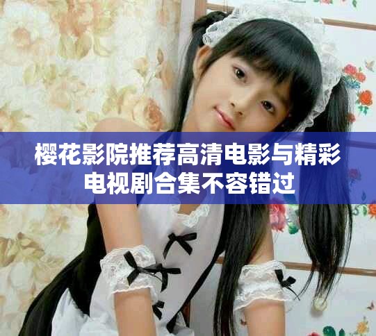 樱花影院推荐高清电影与精彩电视剧合集不容错过
