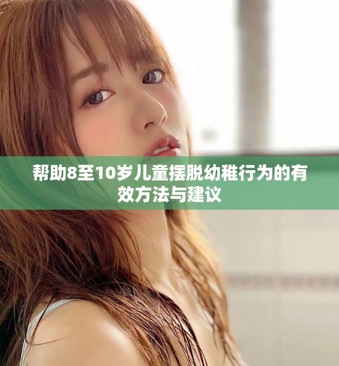 帮助8至10岁儿童摆脱幼稚行为的有效方法与建议