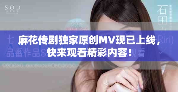 麻花传剧独家原创MV现已上线，快来观看精彩内容！