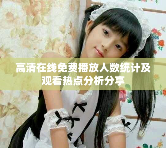 高清在线免费播放人数统计及观看热点分析分享