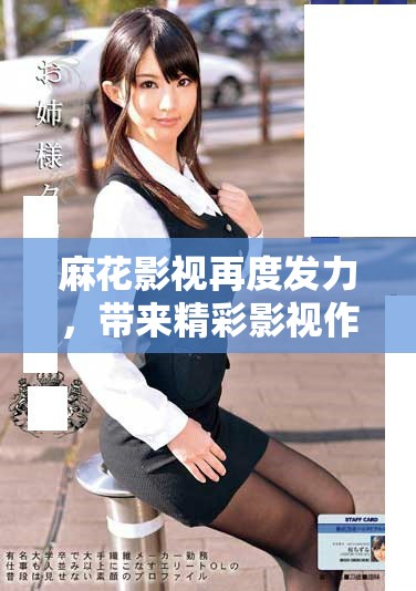 麻花影视再度发力，带来精彩影视作品全新体验