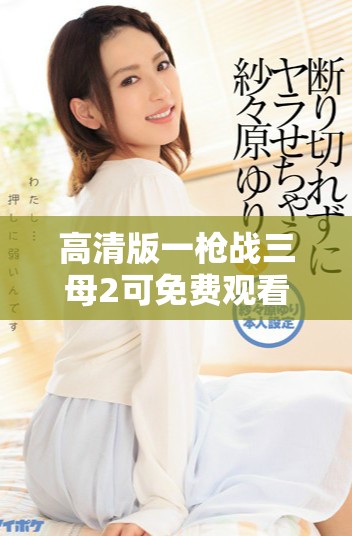 高清版一枪战三母2可免费观看的精彩内容介绍与观影指南
