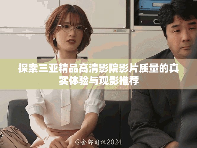 探索三亚精品高清影院影片质量的真实体验与观影推荐