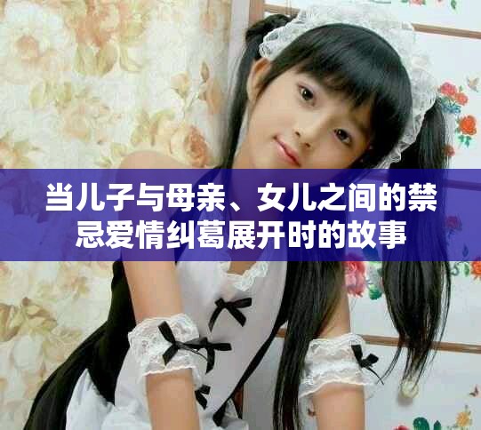 当儿子与母亲、女儿之间的禁忌爱情纠葛展开时的故事