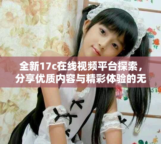 全新17c在线视频平台探索，分享优质内容与精彩体验的无限可能