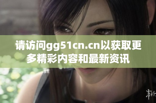 请访问gg51cn.cn以获取更多精彩内容和最新资讯