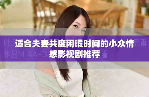 适合夫妻共度闲暇时间的小众情感影视剧推荐