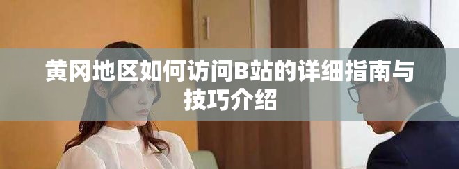 黄冈地区如何访问B站的详细指南与技巧介绍