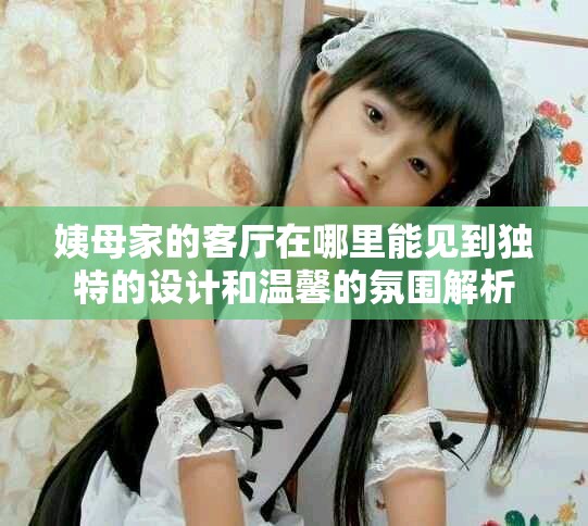 姨母家的客厅在哪里能见到独特的设计和温馨的氛围解析