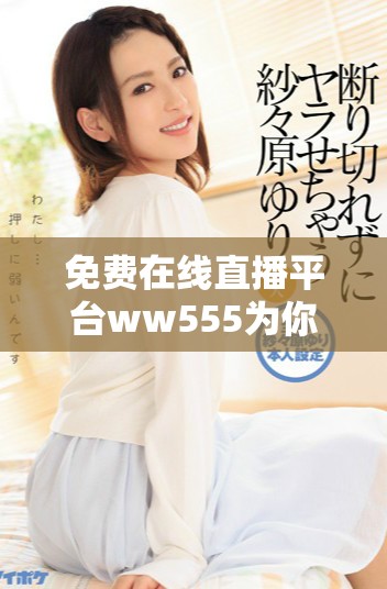免费在线直播平台ww555为你带来精彩内容和乐趣体验