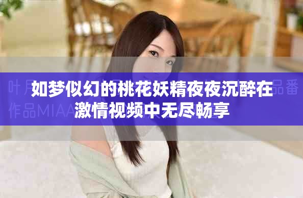 如梦似幻的桃花妖精夜夜沉醉在激情视频中无尽畅享