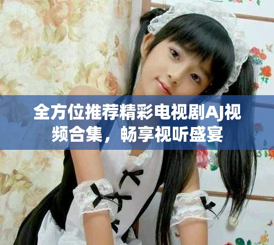 全方位推荐精彩电视剧AJ视频合集，畅享视听盛宴