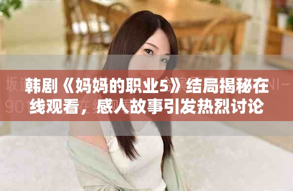 韩剧《妈妈的职业5》结局揭秘在线观看，感人故事引发热烈讨论