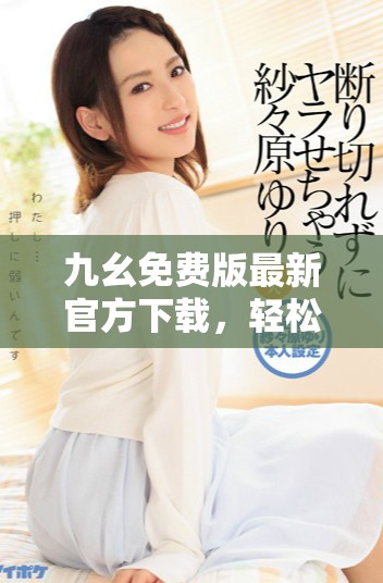 九幺免费版最新官方下载，轻松享受高品质视频体验