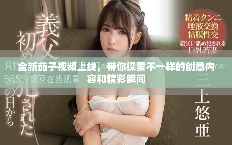全新茄子视频上线，带你探索不一样的创意内容和精彩瞬间