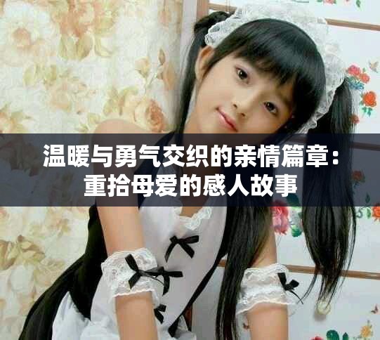 温暖与勇气交织的亲情篇章：重拾母爱的感人故事