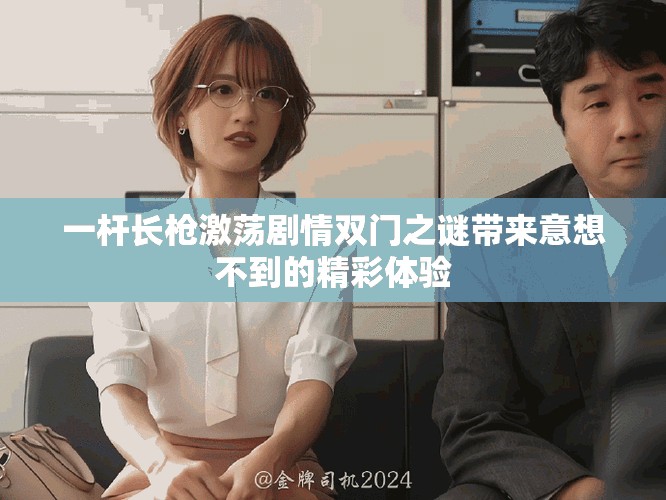 一杆长枪激荡剧情双门之谜带来意想不到的精彩体验