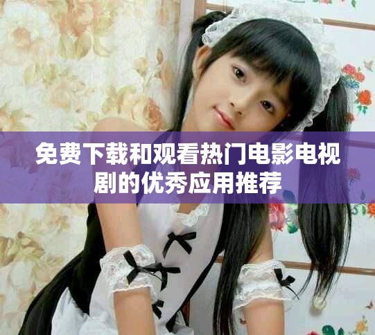 免费下载和观看热门电影电视剧的优秀应用推荐