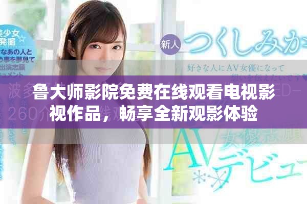 鲁大师影院免费在线观看电视影视作品，畅享全新观影体验