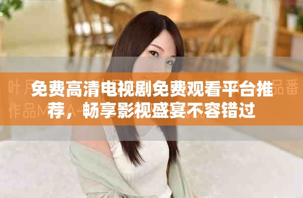 免费高清电视剧免费观看平台推荐，畅享影视盛宴不容错过