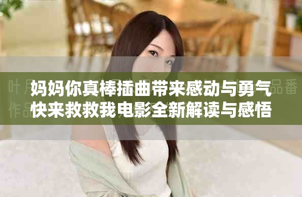 妈妈你真棒插曲带来感动与勇气快来救救我电影全新解读与感悟