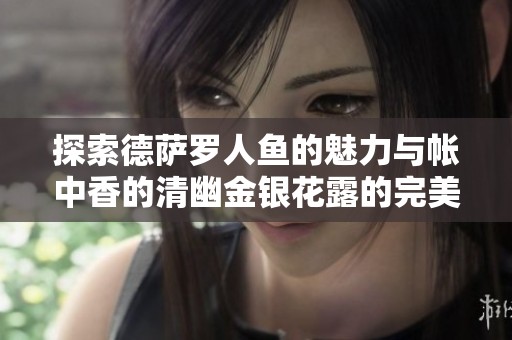 探索德萨罗人鱼的魅力与帐中香的清幽金银花露的完美结合