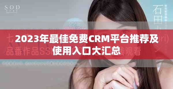 2023年最佳免费CRM平台推荐及使用入口大汇总