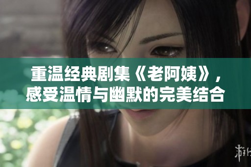重温经典剧集《老阿姨》，感受温情与幽默的完美结合