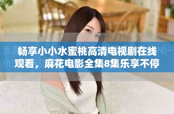 畅享小小水蜜桃高清电视剧在线观看，麻花电影全集8集乐享不停