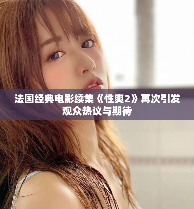 法国经典电影续集《性爽2》再次引发观众热议与期待