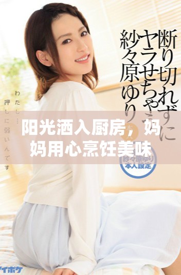 阳光洒入厨房，妈妈用心烹饪美味佳肴的温馨时刻