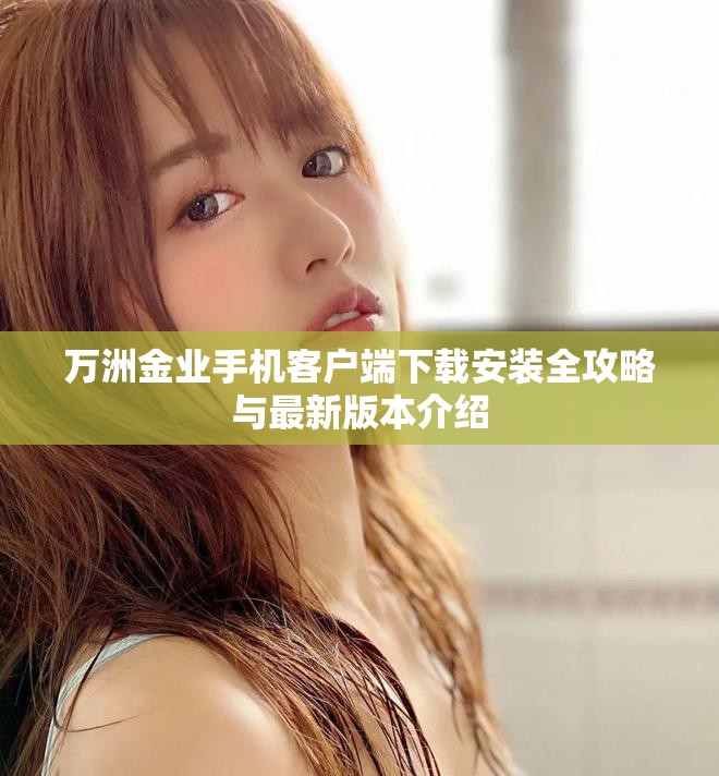 万洲金业手机客户端下载安装全攻略与最新版本介绍