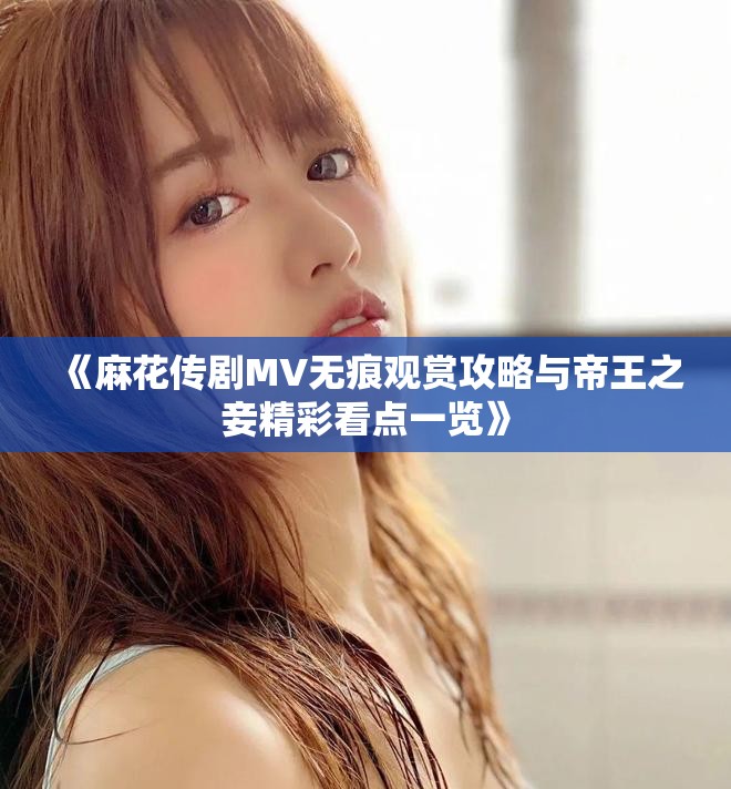 《麻花传剧MV无痕观赏攻略与帝王之妾精彩看点一览》