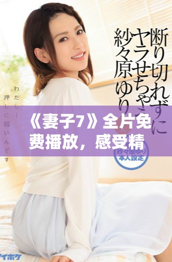 《妻子7》全片免费播放，感受精彩剧情与深刻爱情的震撼体验