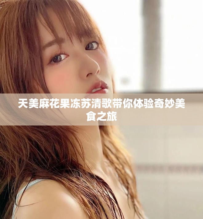 天美麻花果冻苏清歌带你体验奇妙美食之旅
