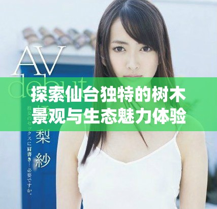 探索仙台独特的树木景观与生态魅力体验之旅