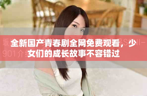 全新国产青春剧全网免费观看，少女们的成长故事不容错过