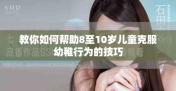 教你如何帮助8至10岁儿童克服幼稚行为的技巧