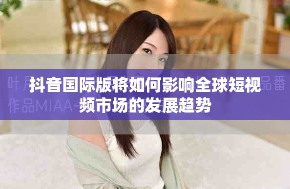 抖音国际版将如何影响全球短视频市场的发展趋势