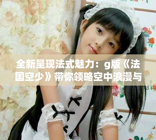 全新呈现法式魅力：g版《法国空少》带你领略空中浪漫与欢笑