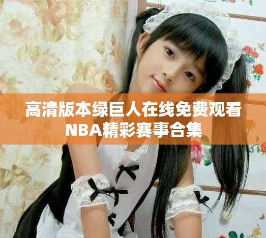 高清版本绿巨人在线免费观看NBA精彩赛事合集