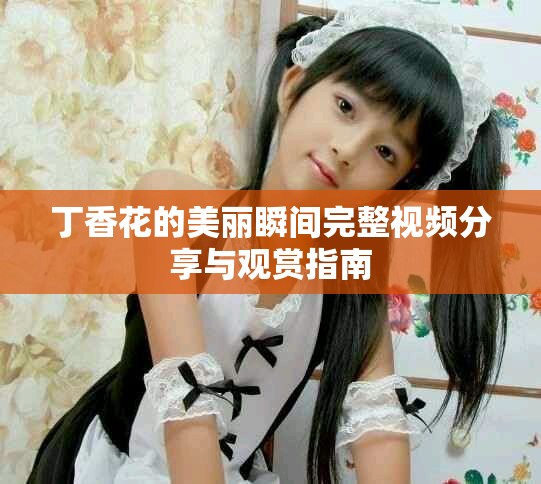 丁香花的美丽瞬间完整视频分享与观赏指南