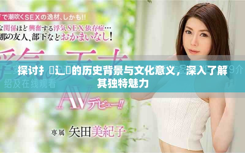 探讨扌喿辶畐的历史背景与文化意义，深入了解其独特魅力