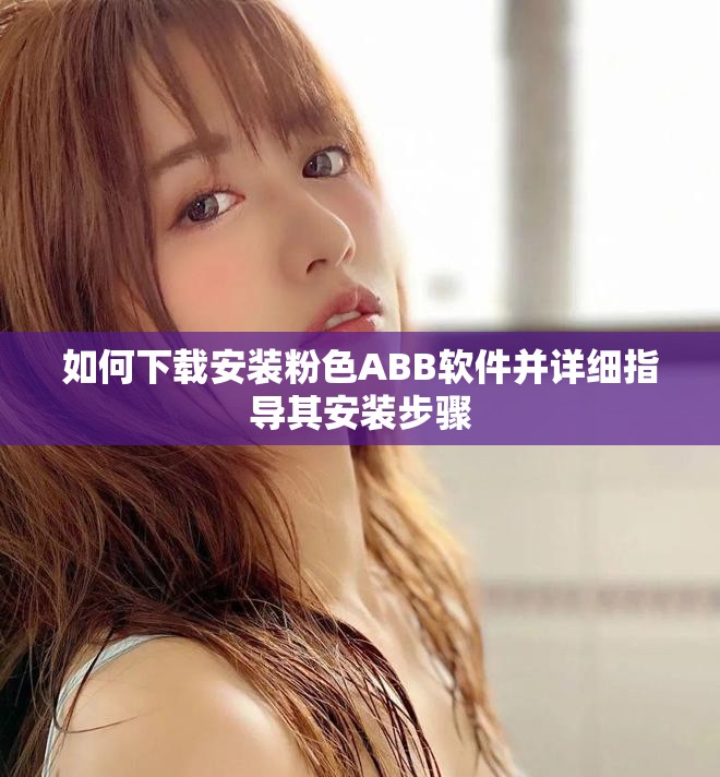 如何下载安装粉色ABB软件并详细指导其安装步骤